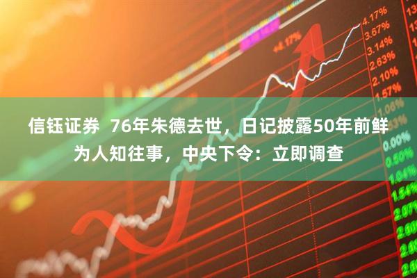 信钰证券  76年朱德去世，日记披露50年前鲜为人知往事，中央下令：立即调查