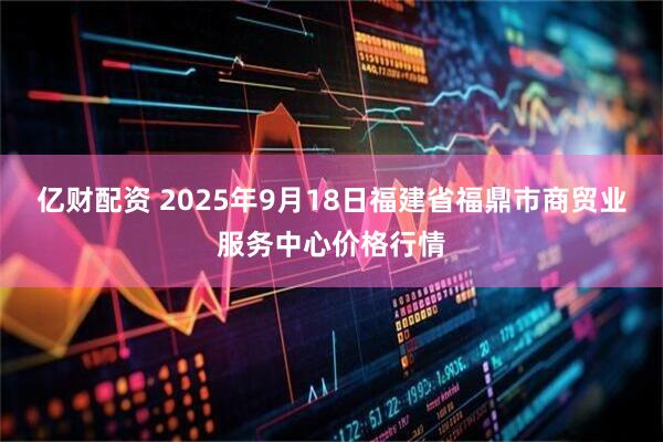 亿财配资 2025年9月18日福建省福鼎市商贸业服务中心价格行情