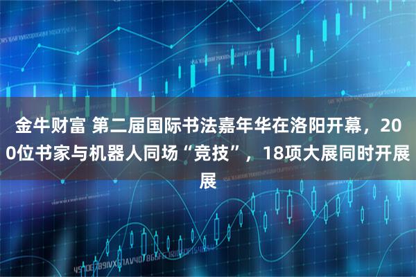金牛财富 第二届国际书法嘉年华在洛阳开幕，200位书家与机器人同场“竞技”，18项大展同时开展