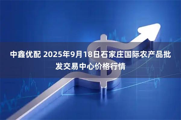 中鑫优配 2025年9月18日石家庄国际农产品批发交易中心价格行情