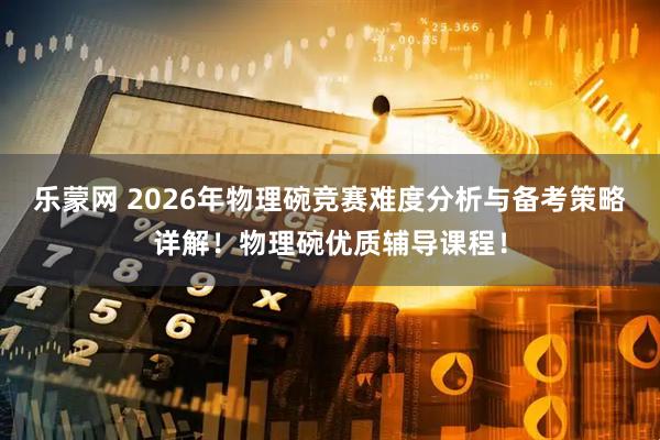 乐蒙网 2026年物理碗竞赛难度分析与备考策略详解！物理碗优质辅导课程！