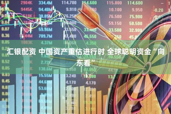 汇银配资 中国资产重估进行时 全球聪明资金“向东看”