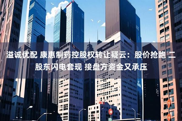 溢诚优配 康惠制药控股权转让疑云：股价抢跑 二股东闪电套现 接盘方资金又承压