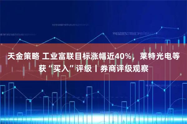 天金策略 工业富联目标涨幅近40%，莱特光电等获“买入”评级丨券商评级观察