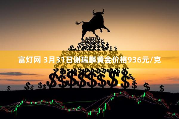 富灯网 3月31日谢瑞麟黄金价格936元/克