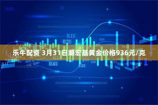 乐牛配资 3月31日潮宏基黄金价格936元/克