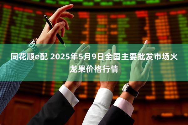 同花顺e配 2025年5月9日全国主要批发市场火龙果价格行情