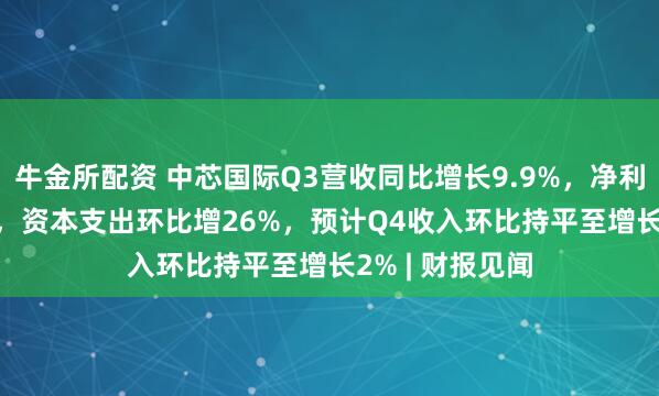 牛金所配资 中芯国际Q3营收同比增长9.9%，净利润大增43.1%，资本支出环比增26%，预计Q4收入环比持平至增长2% | 财报见闻