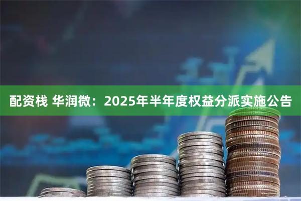 配资栈 华润微：2025年半年度权益分派实施公告