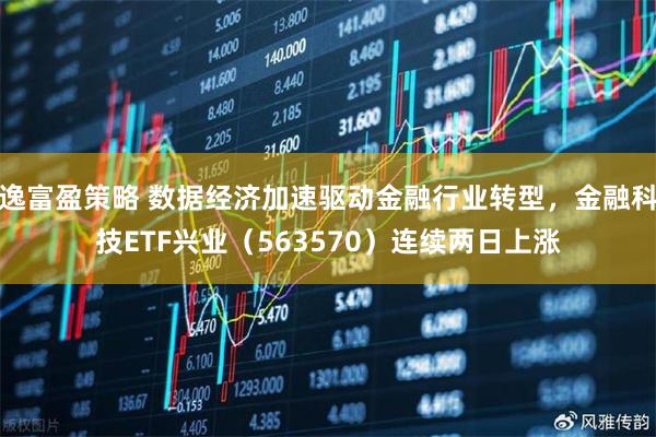 逸富盈策略 数据经济加速驱动金融行业转型，金融科技ETF兴业（563570）连续两日上涨