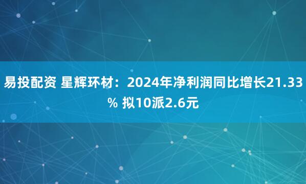 易投配资 星辉环材：2024年净利润同比增长21.33% 拟10派2.6元