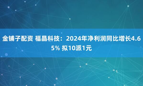 金铺子配资 福晶科技：2024年净利润同比增长4.65% 拟10派1元