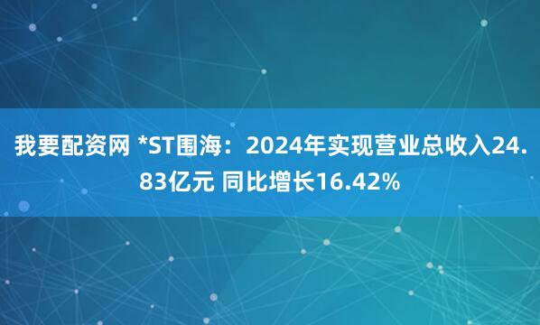 我要配资网 *ST围海：2024年实现营业总收入24.83亿元 同比增长16.42%