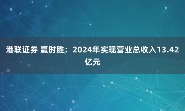港联证券 赢时胜：2024年实现营业总收入13.42亿元