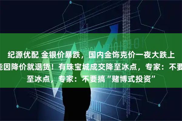 纪源优配 金银价暴跌，国内金饰克价一夜大跌上百元；柜姐：不能因降价就退货！有珠宝城成交降至冰点，专家：不要搞“赌博式投资”