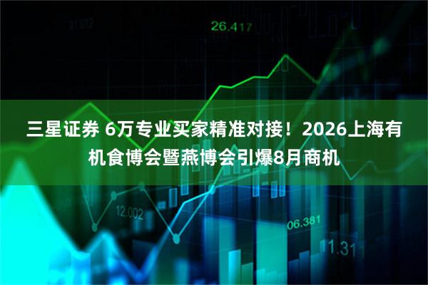 三星证券 6万专业买家精准对接！2026上海有机食博会暨燕博会引爆8月商机