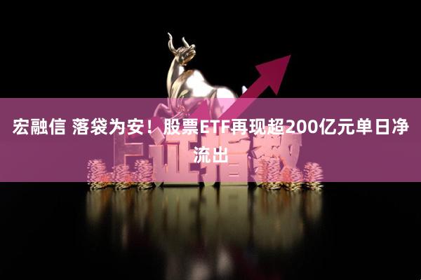 宏融信 落袋为安！股票ETF再现超200亿元单日净流出