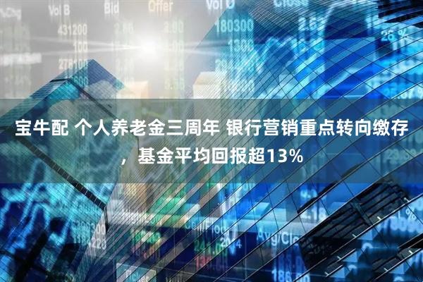 宝牛配 个人养老金三周年 银行营销重点转向缴存，基金平均回报超13%