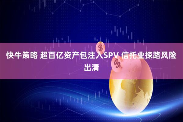 快牛策略 超百亿资产包注入SPV 信托业探路风险出清