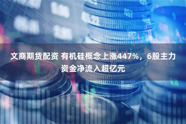 文商期货配资 有机硅概念上涨447%，6股主力资金净流入超亿元