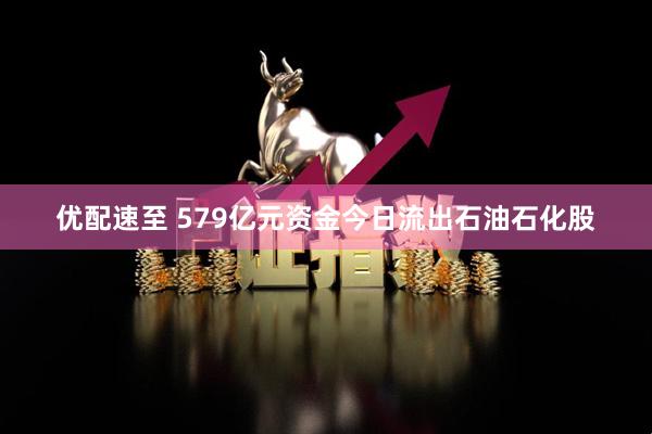优配速至 579亿元资金今日流出石油石化股