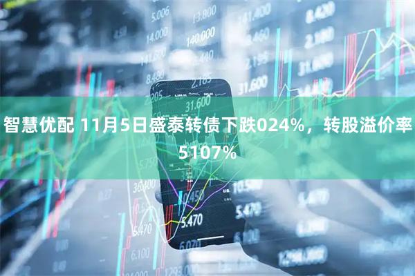 智慧优配 11月5日盛泰转债下跌024%，转股溢价率5107%