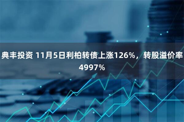 典丰投资 11月5日利柏转债上涨126%，转股溢价率4997%