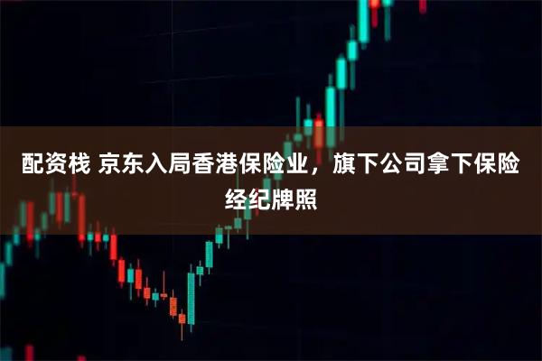 配资栈 京东入局香港保险业，旗下公司拿下保险经纪牌照