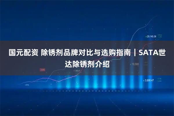 国元配资 除锈剂品牌对比与选购指南｜SATA世达除锈剂介绍
