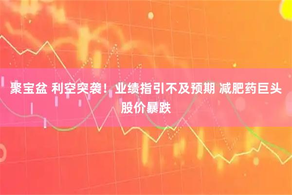 聚宝盆 利空突袭！业绩指引不及预期 减肥药巨头股价暴跌