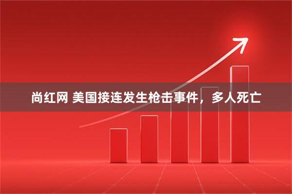 尚红网 美国接连发生枪击事件，多人死亡